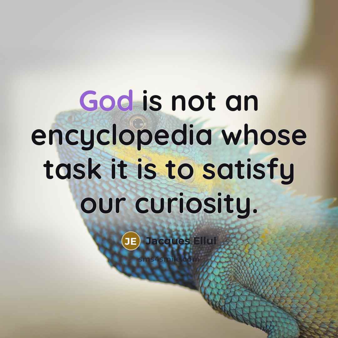 “God is not an encyclopedia whose task it is to satisfy our curiosity.” quote by Jacques Ellul