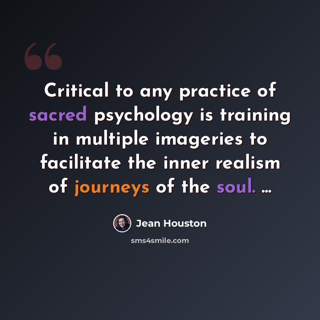 “Critical to any practice of sacred psychology is training in multiple imageries to facilitate the inner realism of journeys of the soul. ...” quote by Jean Houston