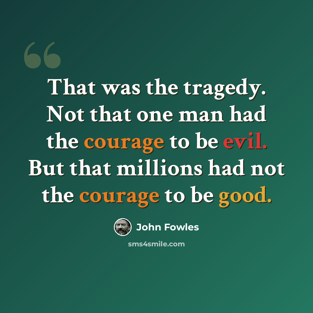 “That was the tragedy. Not that one man had the courage to be evil. But that millions had not the courage to be good.” quote by John Fowles