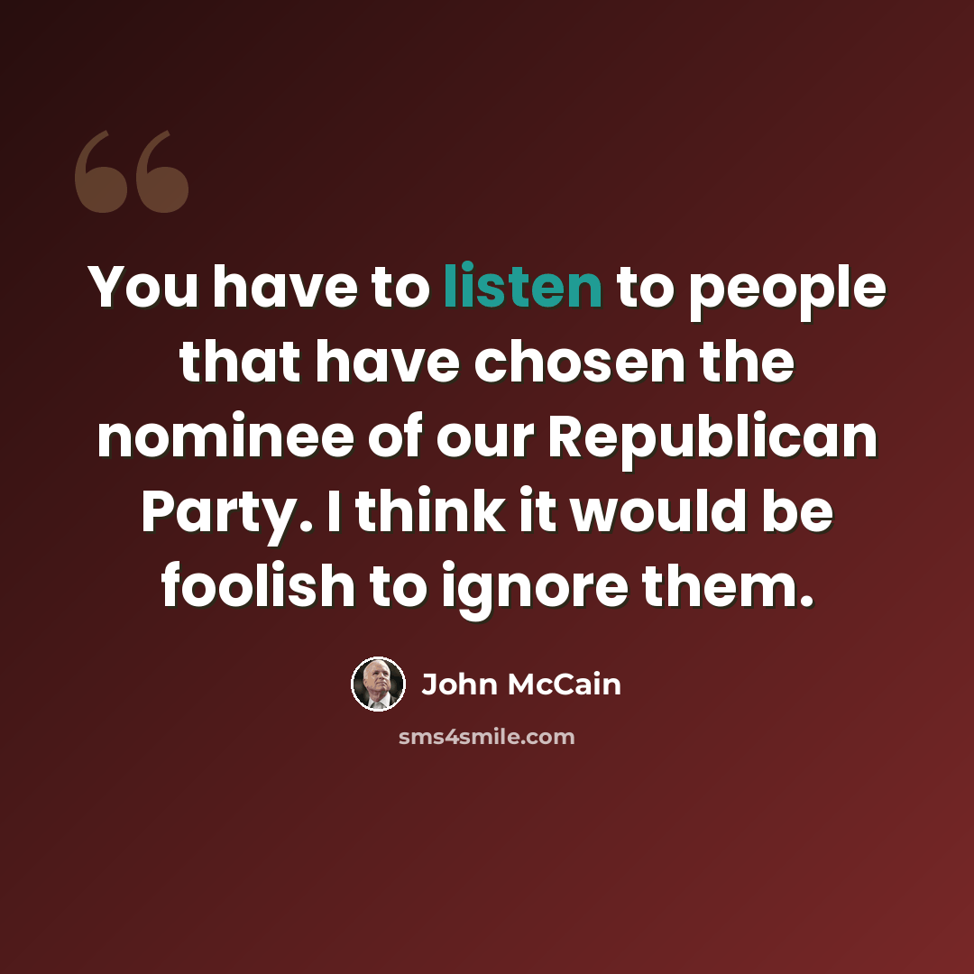 “You have to listen to people that have chosen the nominee of our Republican Party. I think it would be foolish to ignore them.” quote by John McCain