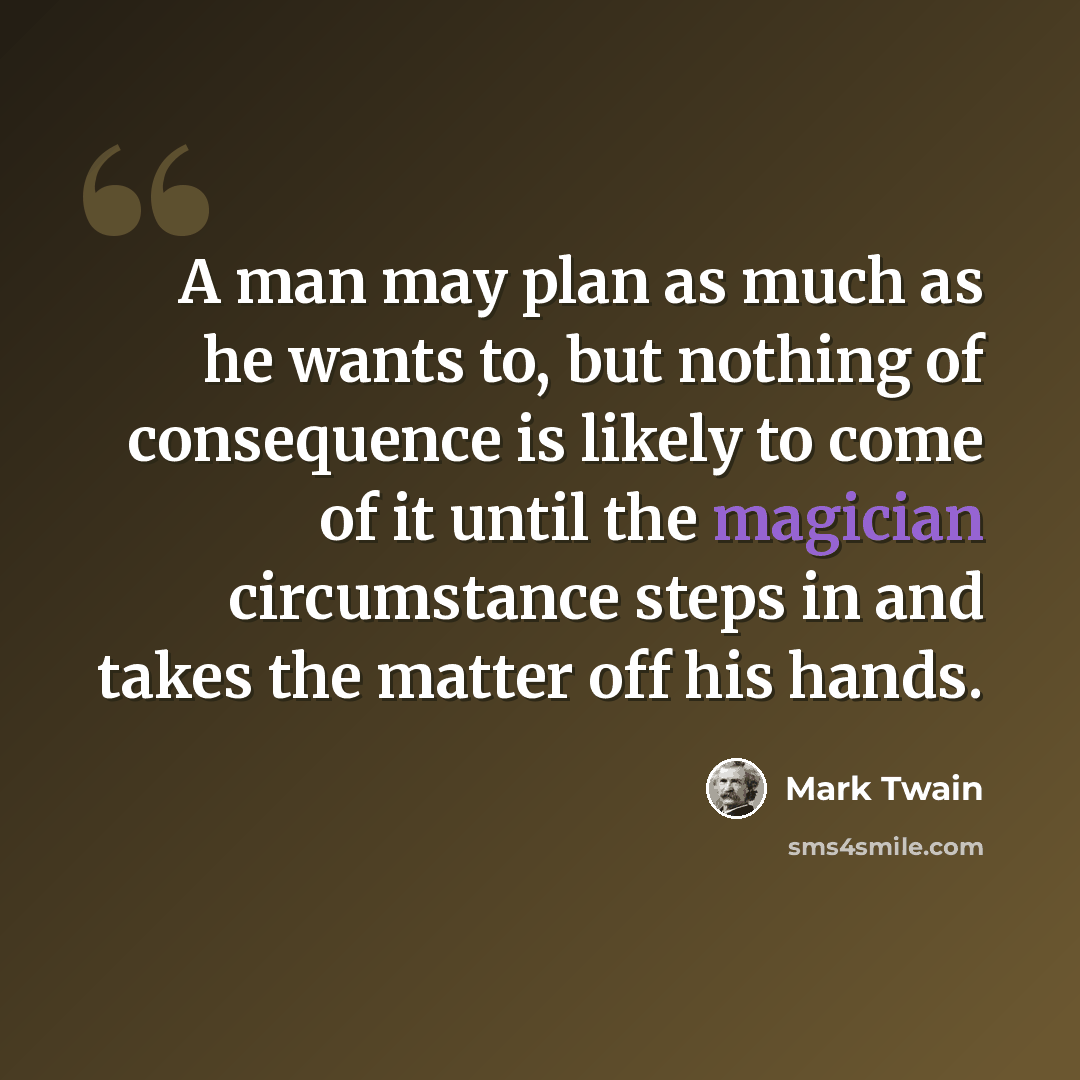 “A man may plan as much as he wants to, but nothing of consequence is likely to come of it until the magician circumstance steps in and takes the matter off his hands.” quote by Mark Twain