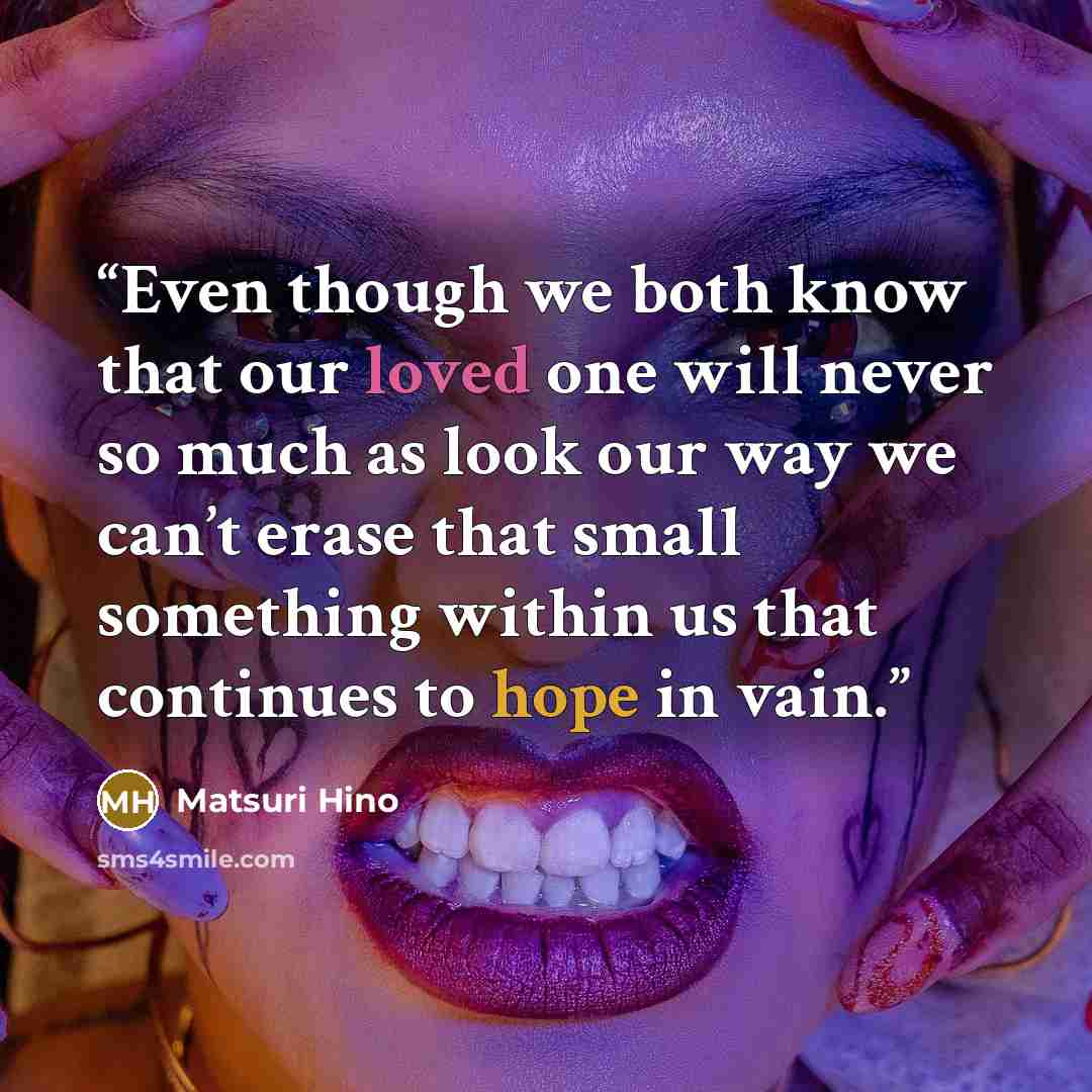 “Even though we both know that our loved one will never so much as look our way we can’t erase that small something within us that continues to hope in vain.” quote by Matsuri Hino