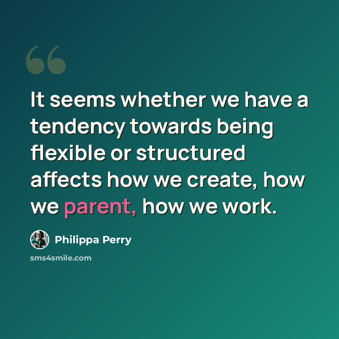 “It seems whether we have a tendency towards being flexible or structured affects how we create, how we parent, how we work.” quote by Philippa Perry