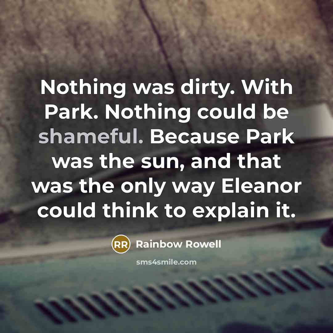 “Nothing was dirty. With Park. Nothing could be shameful. Because Park was the sun, and that was the only way Eleanor could think to explain it.” quote by Rainbow Rowell