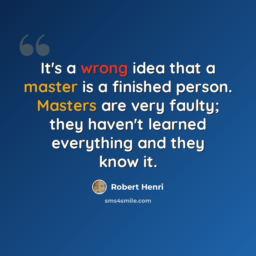 “It's a wrong idea that a master is a finished person. Masters are very faulty; they haven't learned everything and they know it.” quote by Robert Henri