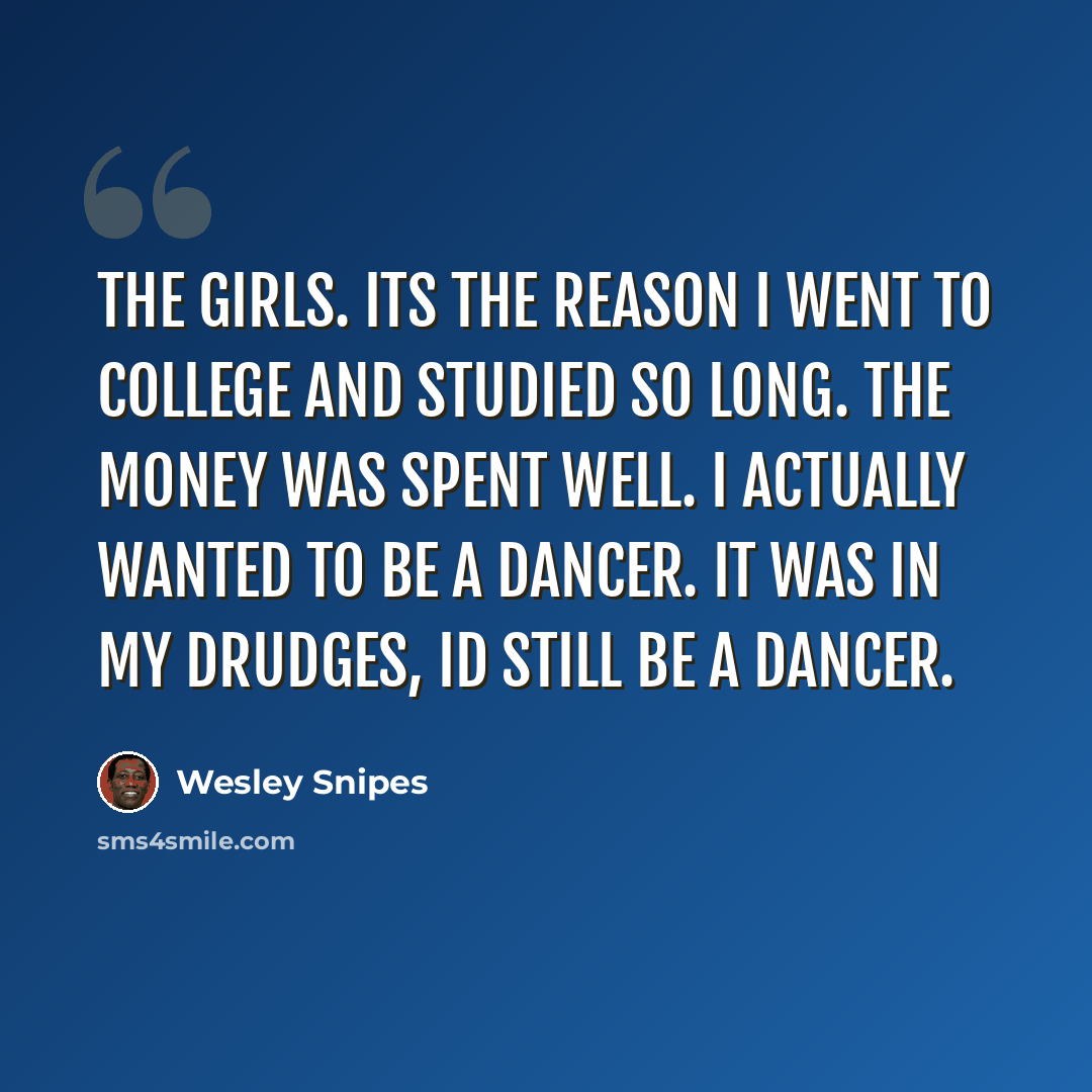 “The girls. Its the reason I went to college and studied so long. The money was spent well. I actually wanted to be a dancer. It was in my drudges, Id still be a dancer.” quote by Wesley Snipes