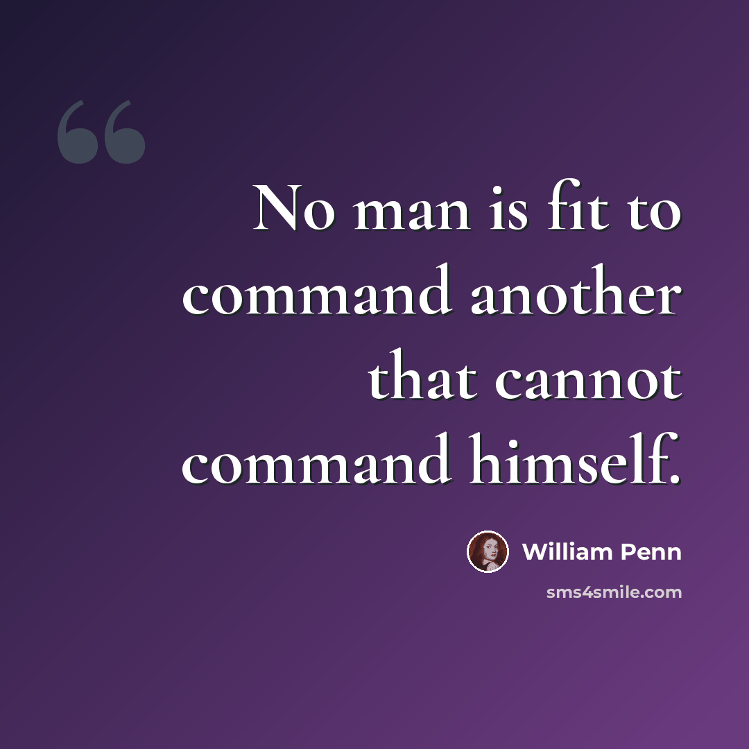 “No man is fit to command another that cannot command himself.” quote by William Penn