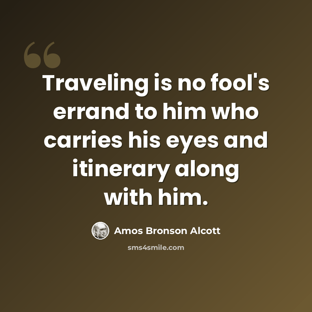 “Traveling is no fool's errand to him who carries his eyes and itinerary along with him.” quote by Amos Bronson Alcott