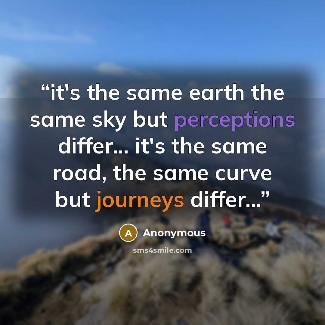 “it's the same earth the same sky but perceptions differ... it's the same road, the same curve but journeys differ…” quote by Anonymous