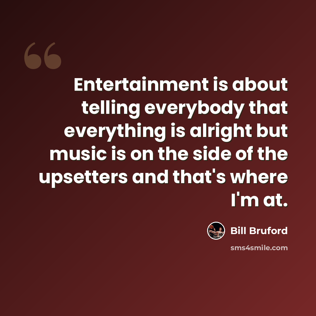“Entertainment is about telling everybody that everything is alright but music is on the side of the upsetters and that's where I'm at.” quote by Bill Bruford