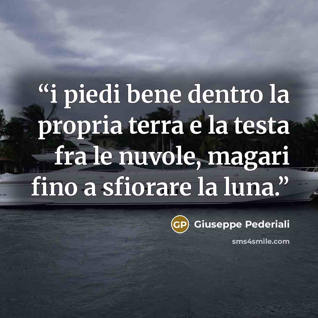 “i piedi bene dentro la propria terra e la testa fra le nuvole, magari fino a sfiorare la luna.” quote by Giuseppe Pederiali