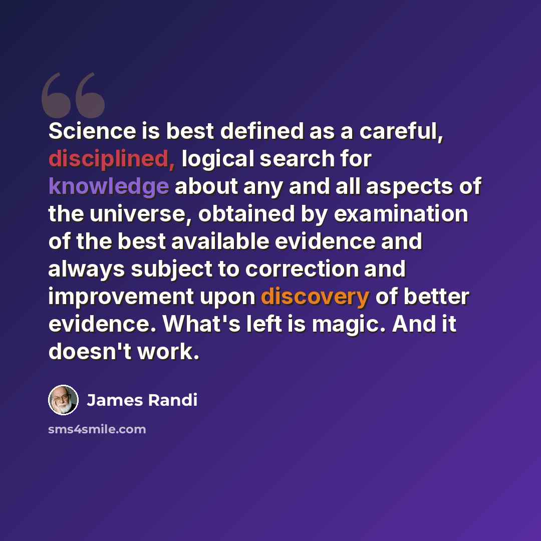 “Science is best defined as a careful, disciplined, logical search for knowledge about any and all aspects of the universe, obtained by examination of the best available evidence and always subject to correction and improvement upon discovery of better evidence. What's left is magic. And it doesn't…” quote by James Randi