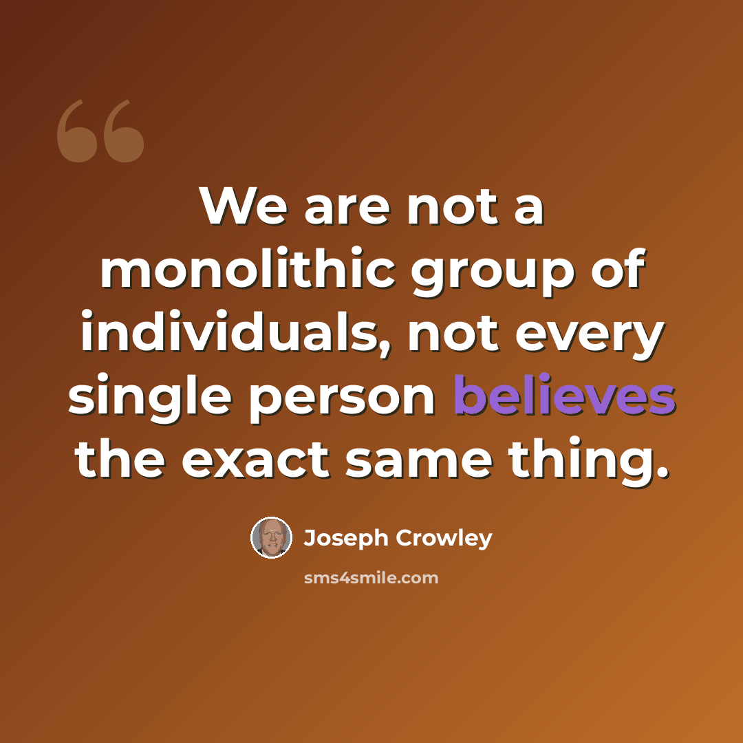 “We are not a monolithic group of individuals, not every single person believes the exact same thing.” quote by Joseph Crowley