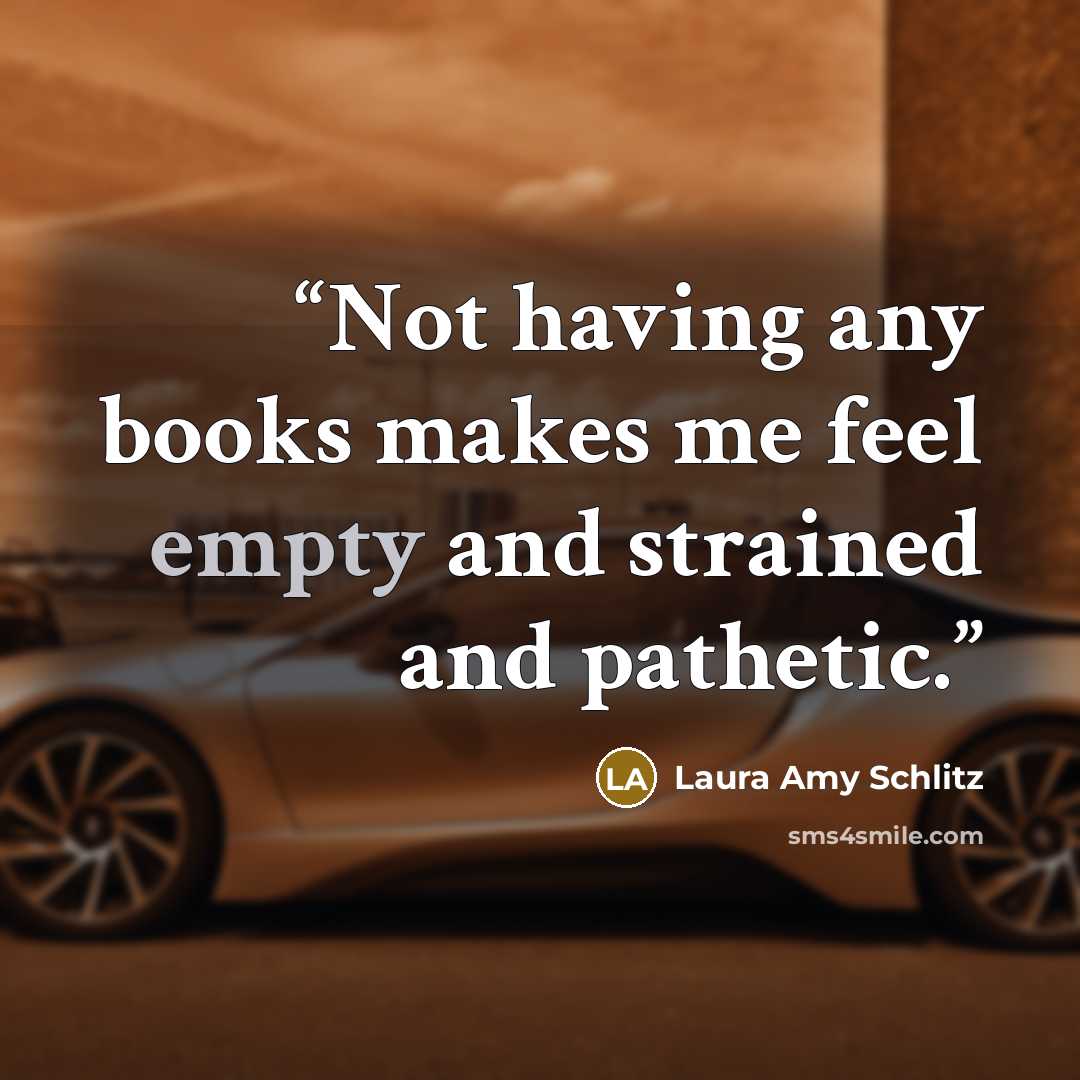 “Not having any books makes me feel empty and strained and pathetic.” quote by Laura Amy Schlitz