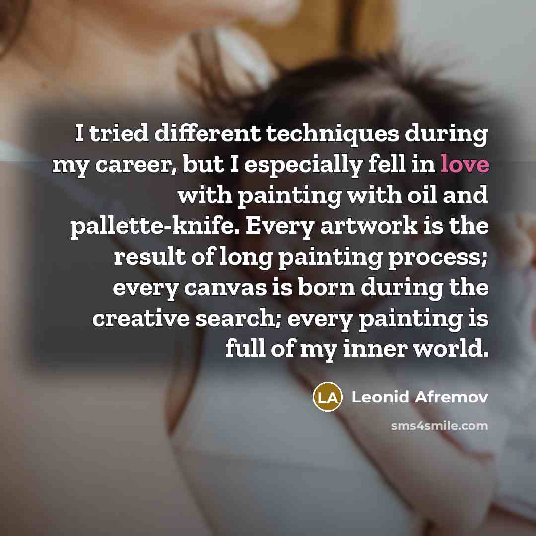 “I tried different techniques during my career, but I especially fell in love with painting with oil and pallette-knife. Every artwork is the result of long painting process; every canvas is born during the creative search; every painting is full of my inner world.” quote by Leonid Afremov