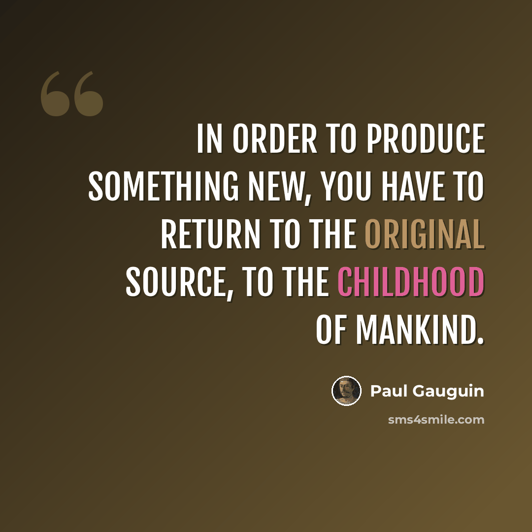 “In order to produce something new, you have to return to the original source, to the childhood of mankind.” quote by Paul Gauguin