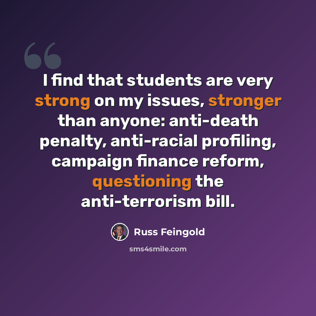 “I find that students are very strong on my issues, stronger than anyone: anti-death penalty, anti-racial profiling, campaign finance reform, questioning the anti-terrorism bill.” quote by Russ Feingold