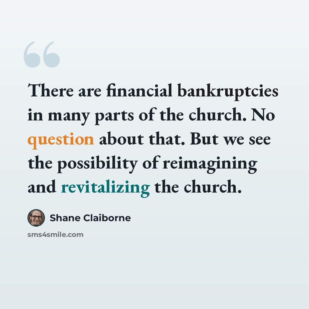 “There are financial bankruptcies in many parts of the church. No question about that. But we see the possibility of reimagining and revitalizing the church.” quote by Shane Claiborne