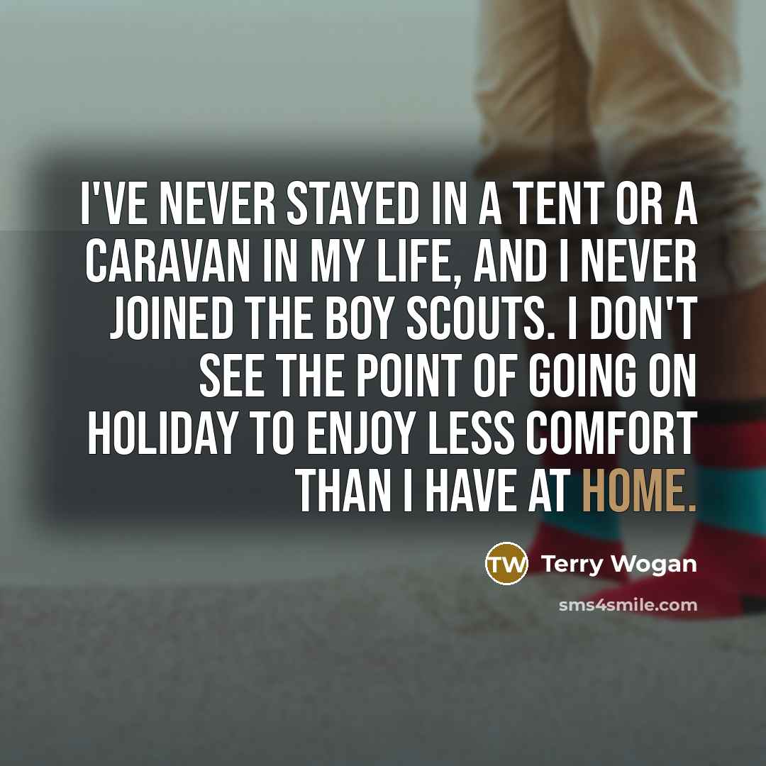 “I've never stayed in a tent or a caravan in my life, and I never joined the Boy Scouts. I don't see the point of going on holiday to enjoy less comfort than I have at home.” quote by Terry Wogan
