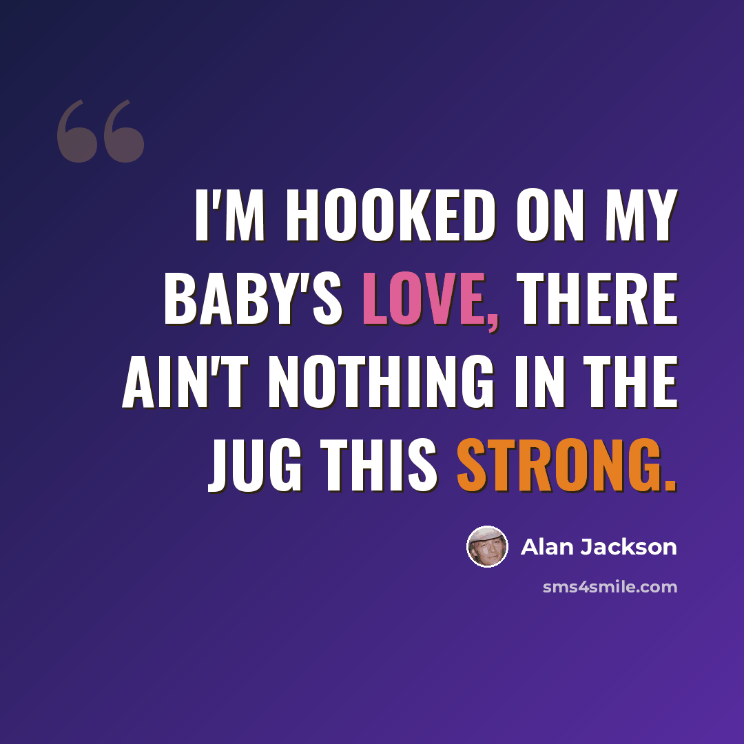 “I'm hooked on my baby's love, there ain't nothing in the jug this strong.” quote by Alan Jackson