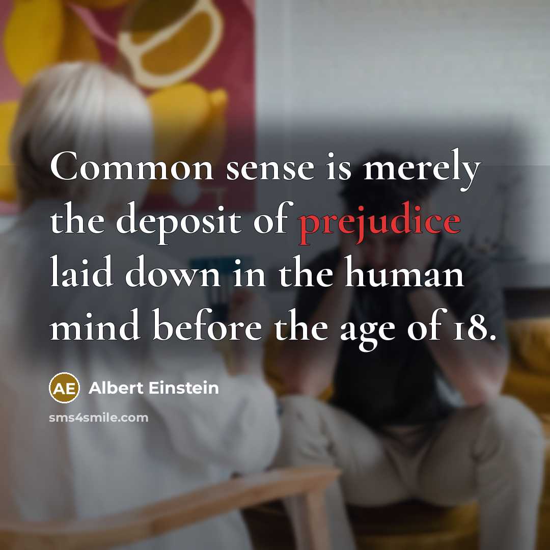 “Common sense is merely the deposit of prejudice laid down in the human mind before the age of 18.” quote by Albert Einstein
