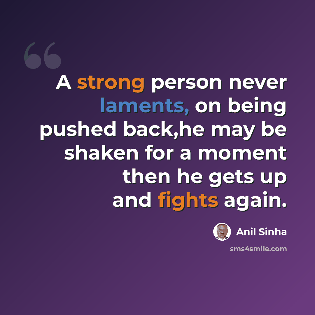 “A strong person never laments, on being pushed back,he may be shaken for a moment then he gets up and fights again.” quote by Anil Sinha