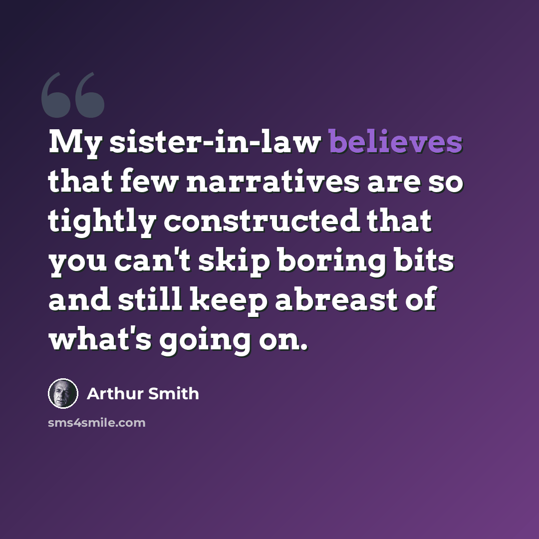 “My sister-in-law believes that few narratives are so tightly constructed that you can't skip boring bits and still keep abreast of what's going on.” quote by Arthur Smith