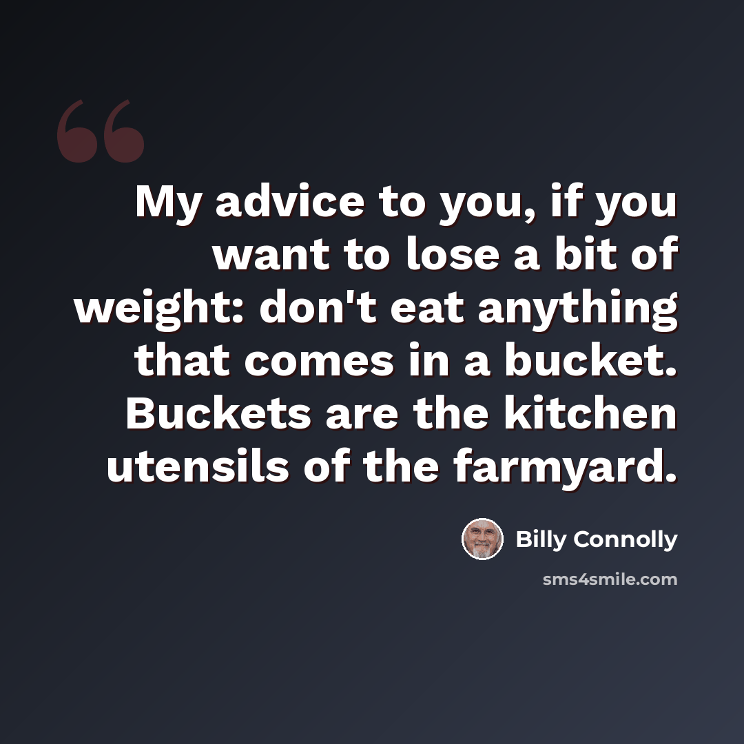 “My advice to you, if you want to lose a bit of weight: don't eat anything that comes in a bucket. Buckets are the kitchen utensils of the farmyard.” quote by Billy Connolly