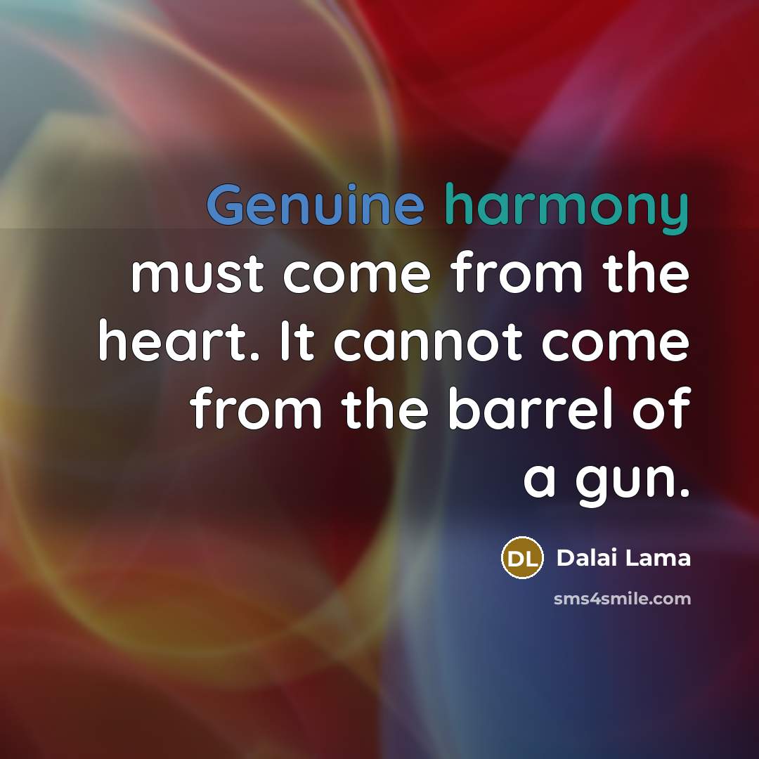 “Genuine harmony must come from the heart. It cannot come from the barrel of a gun.” quote by Dalai Lama