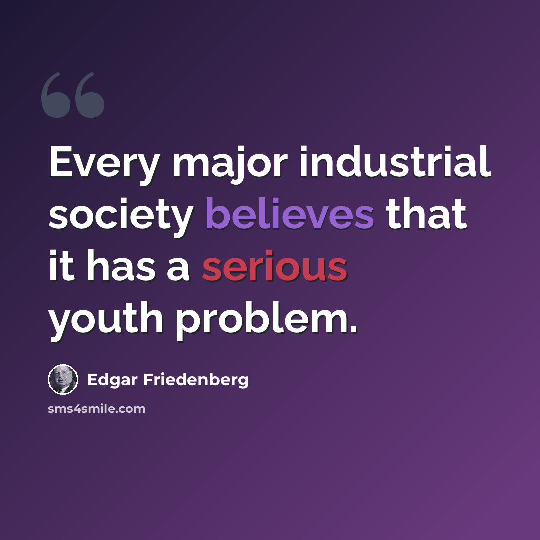“Every major industrial society believes that it has a serious youth problem.” quote by Edgar Friedenberg