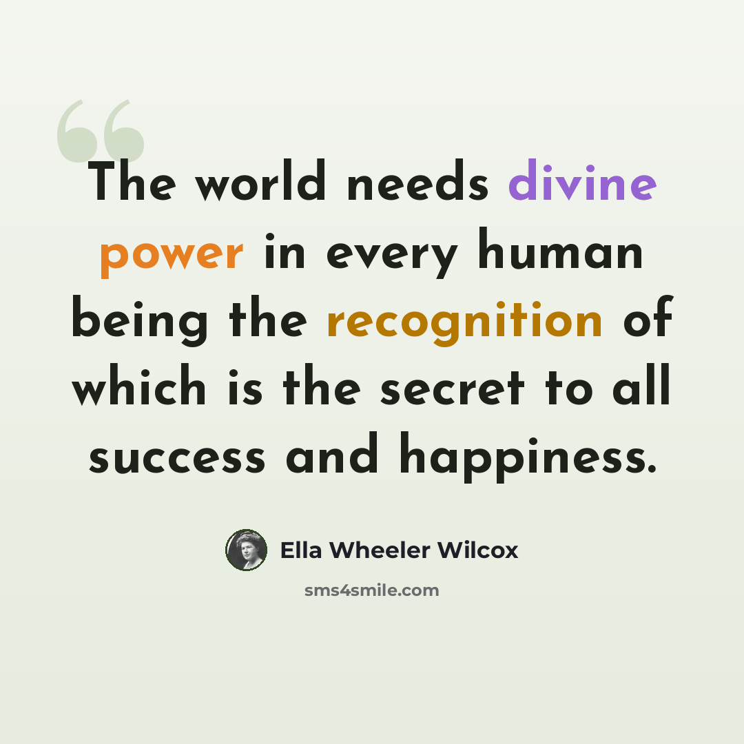 “The world needs divine power in every human being the recognition of which is the secret to all success and happiness.” quote by Ella Wheeler Wilcox