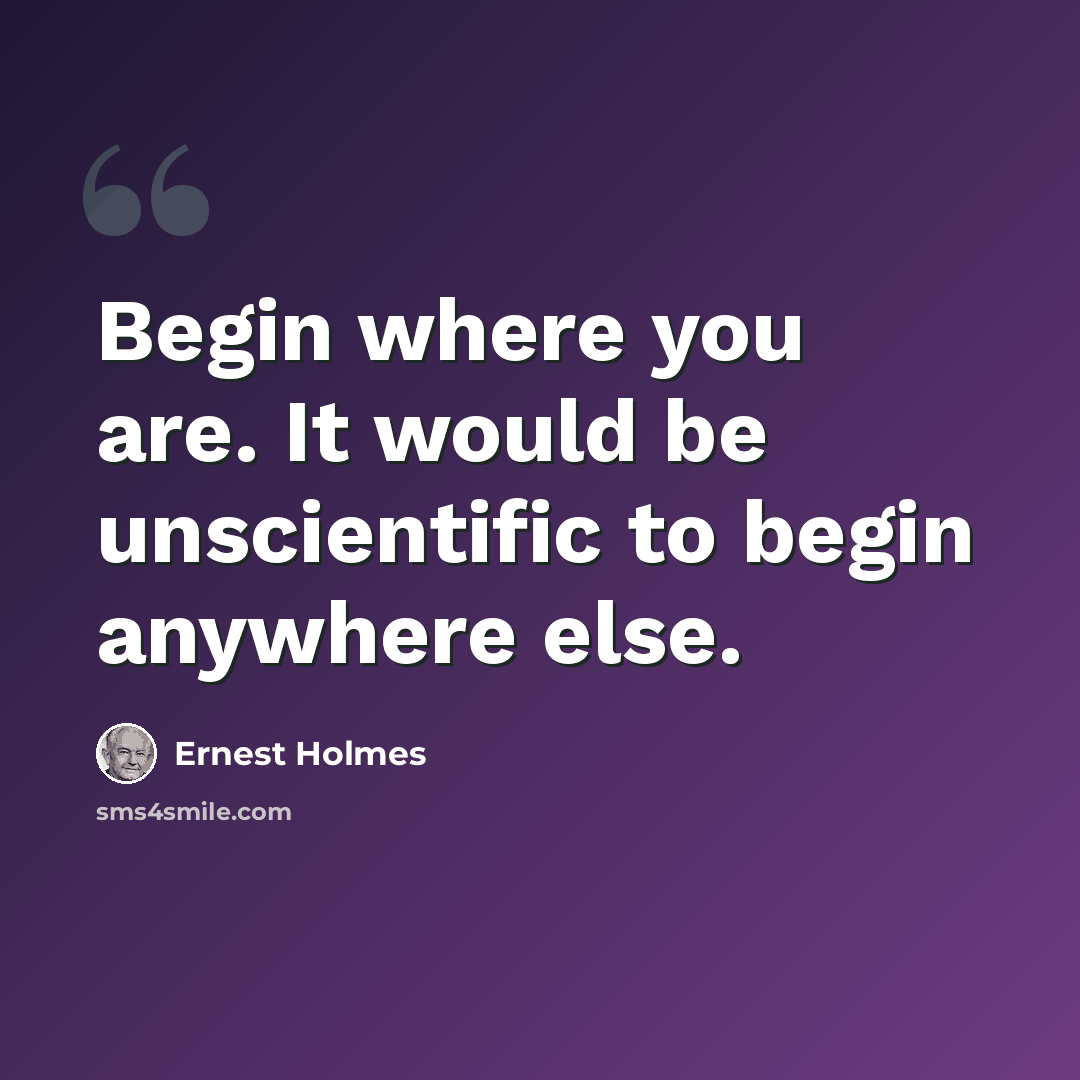 “Begin where you are. It would be unscientific to begin anywhere else.” quote by Ernest Holmes
