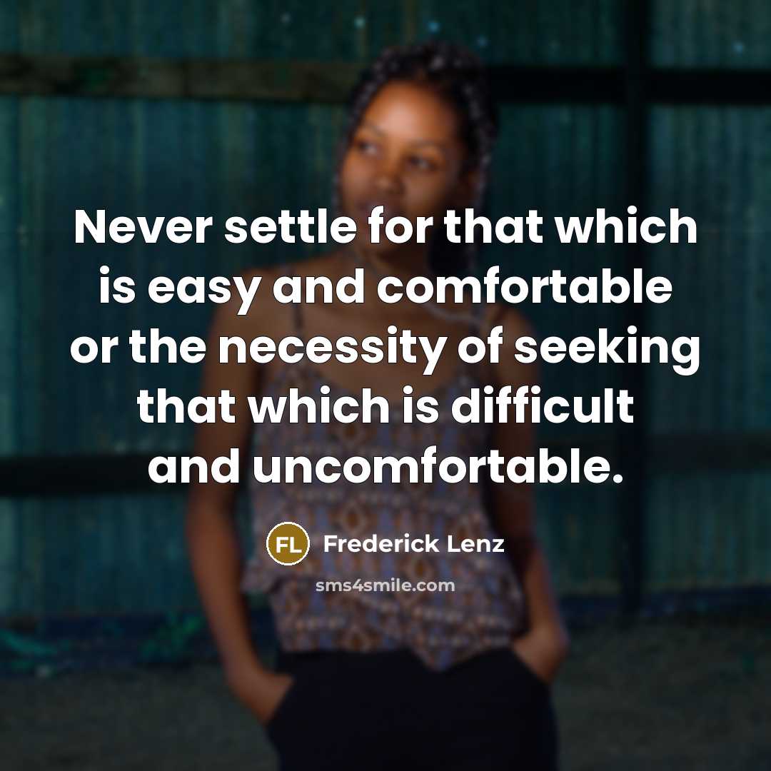 “Never settle for that which is easy and comfortable or the necessity of seeking that which is difficult and uncomfortable.” quote by Frederick Lenz