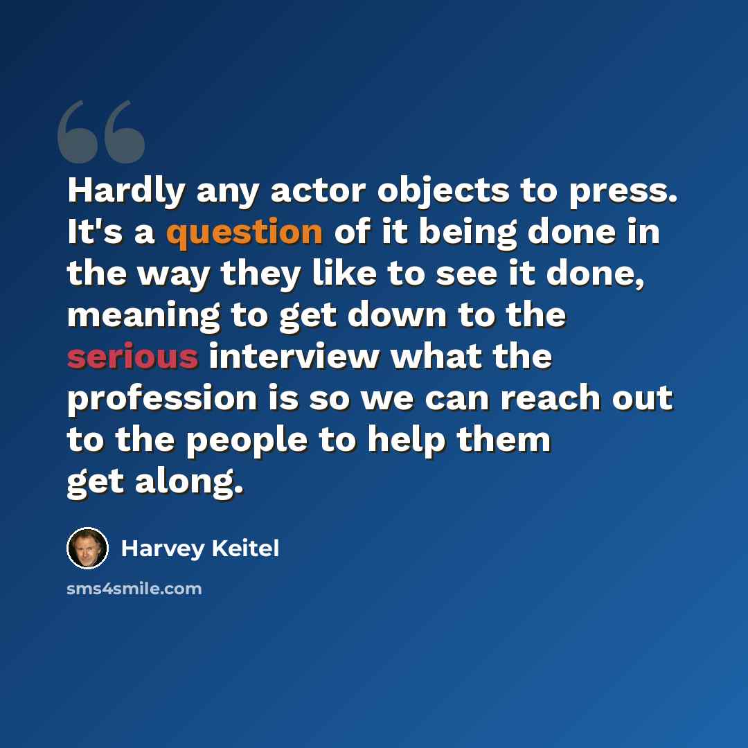 “Hardly any actor objects to press. It's a question of it being done in the way they like to see it done, meaning to get down to the serious interview what the profession is so we can reach out to the people to help them get along.” quote by Harvey Keitel