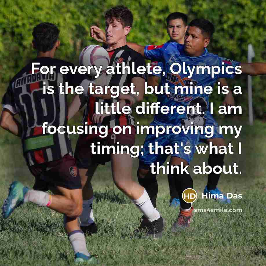 “For every athlete, Olympics is the target, but mine is a little different. I am focusing on improving my timing; that's what I think about.” quote by Hima Das