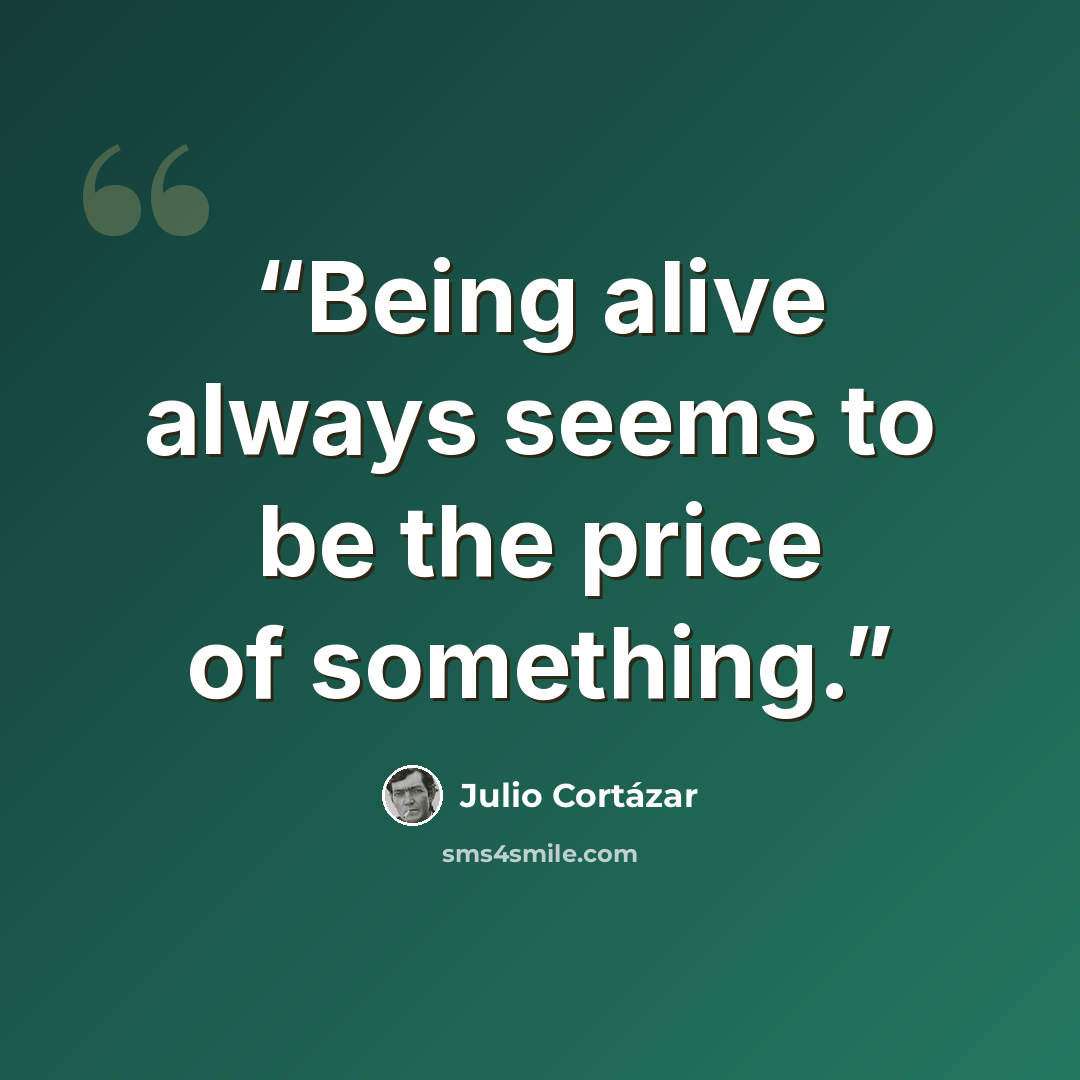 “Being alive always seems to be the price of something.” quote by Julio Cortázar