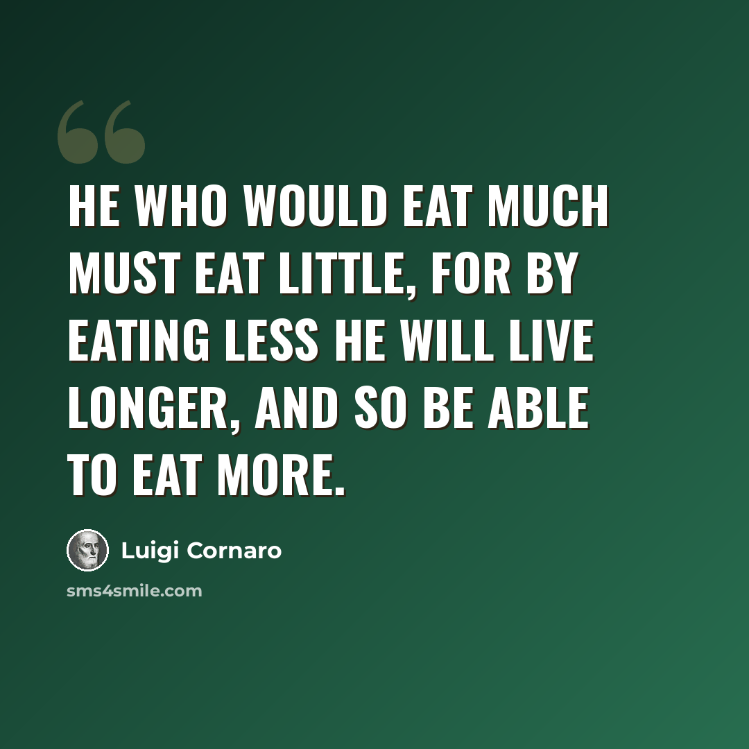 “He who would eat much must eat little, for by eating less he will live longer, and so be able to eat more.” quote by Luigi Cornaro