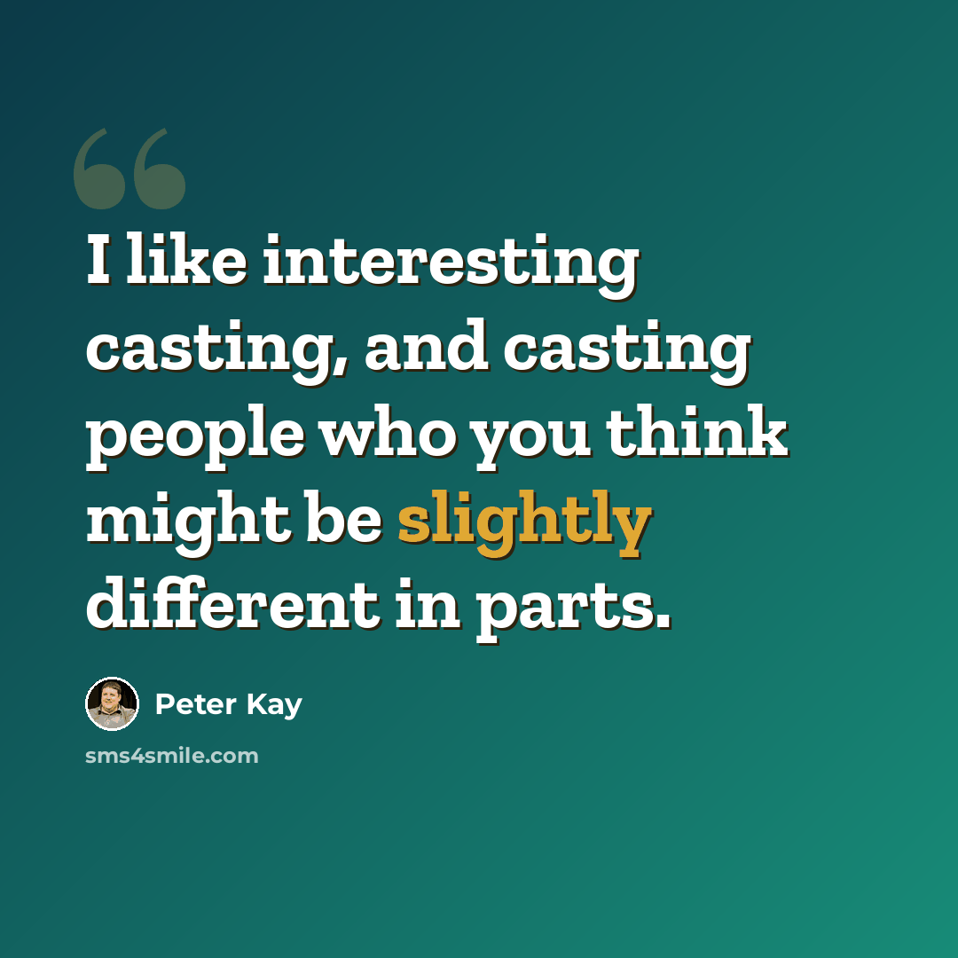“I like interesting casting, and casting people who you think might be slightly different in parts.” quote by Peter Kay