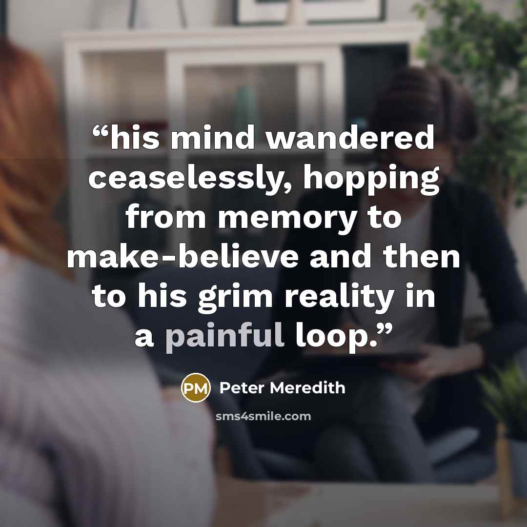 “his mind wandered ceaselessly, hopping from memory to make-believe and then to his grim reality in a painful loop.” quote by Peter Meredith