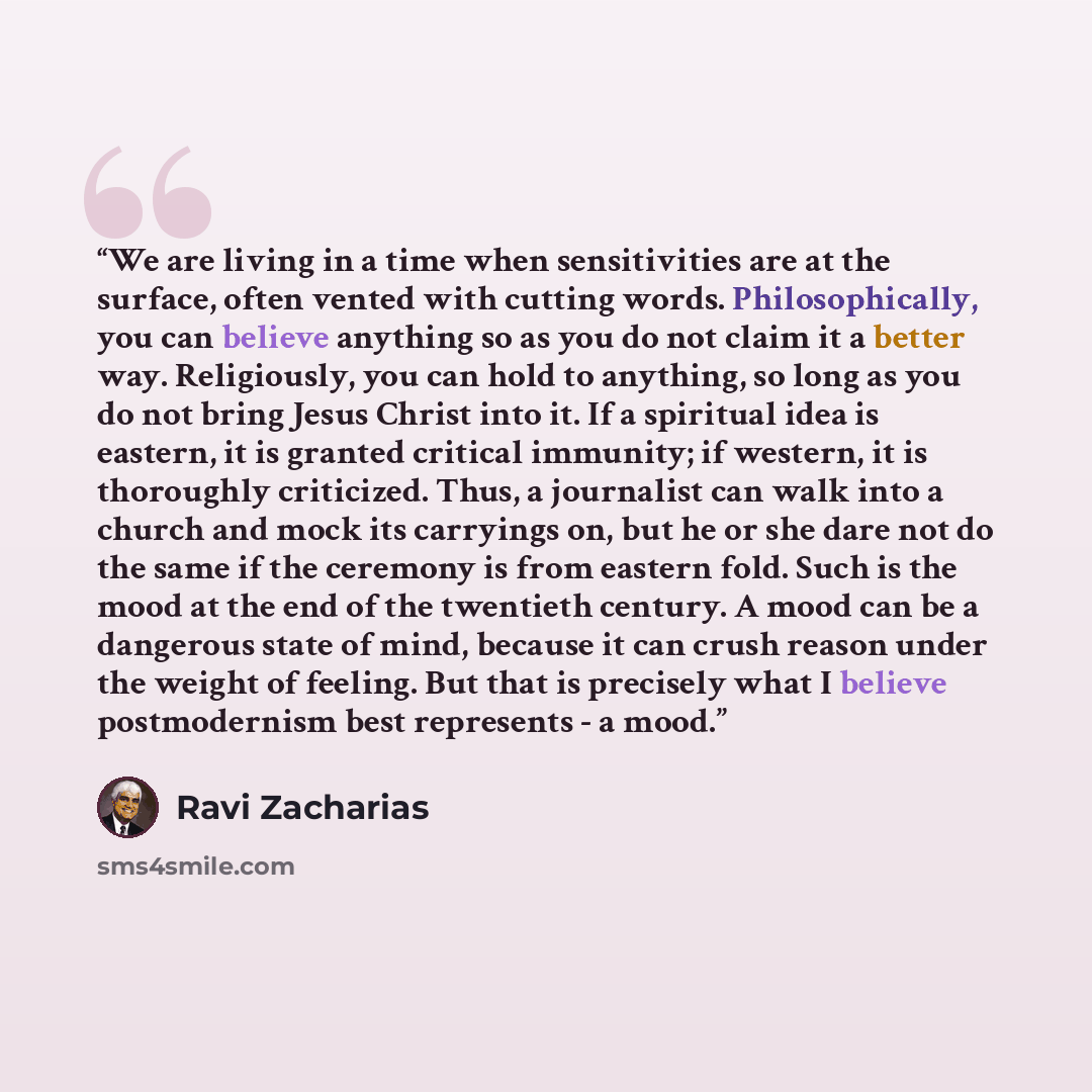 “We are living in a time when sensitivities are at the surface, often vented with cutting words. Philosophically, you can believe anything so as you do not claim it a better way. Religiously, you can hold to anything, so long as you do not bring Jesus Christ into it. If a spiritual idea is eastern…” quote by Ravi Zacharias