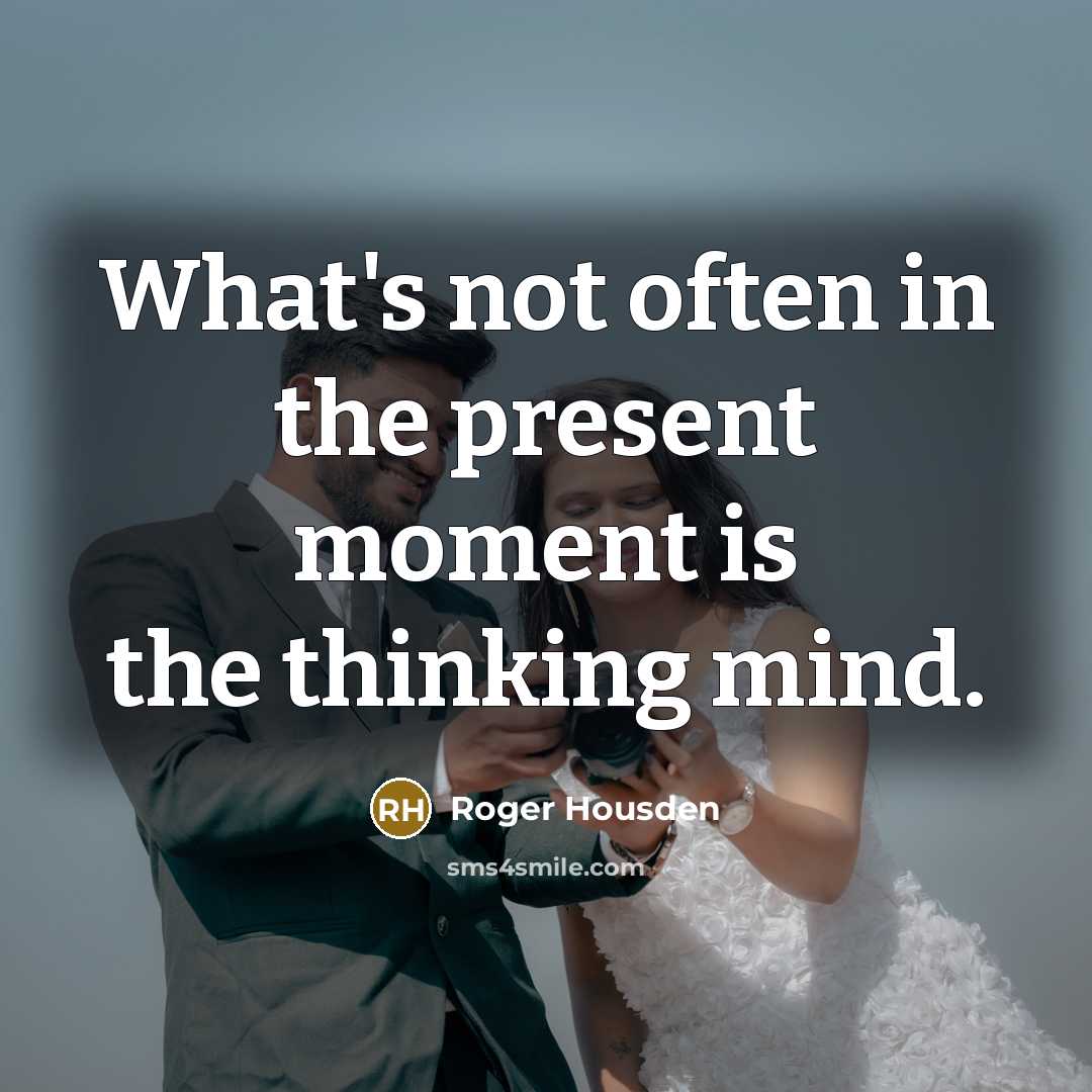 “What's not often in the present moment is the thinking mind.” quote by Roger Housden