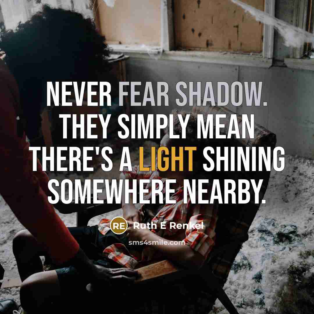 “Never fear shadow. They simply mean there's a light shining somewhere nearby.” quote by Ruth E Renkel