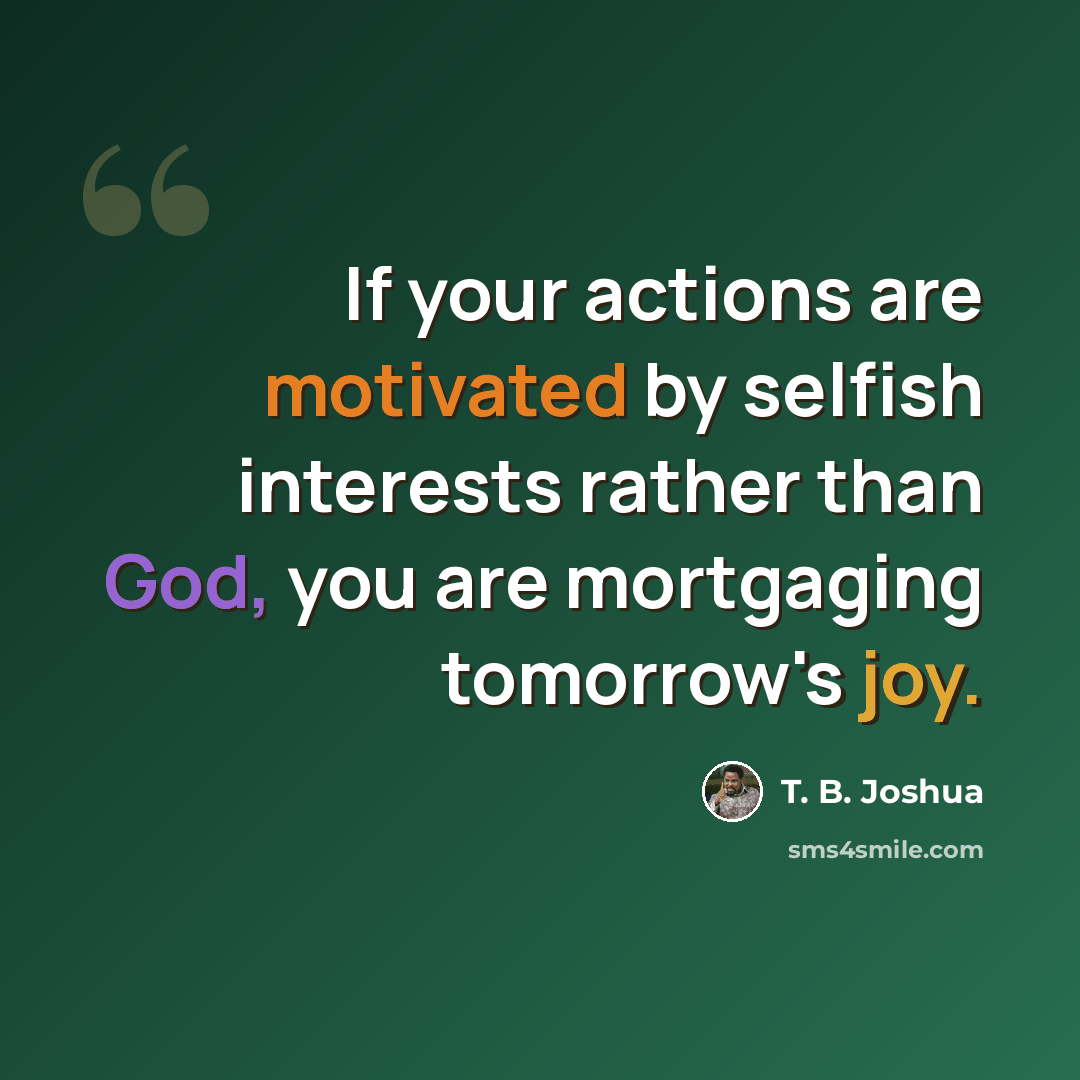 “If your actions are motivated by selfish interests rather than God, you are mortgaging tomorrow's joy.” quote by T. B. Joshua