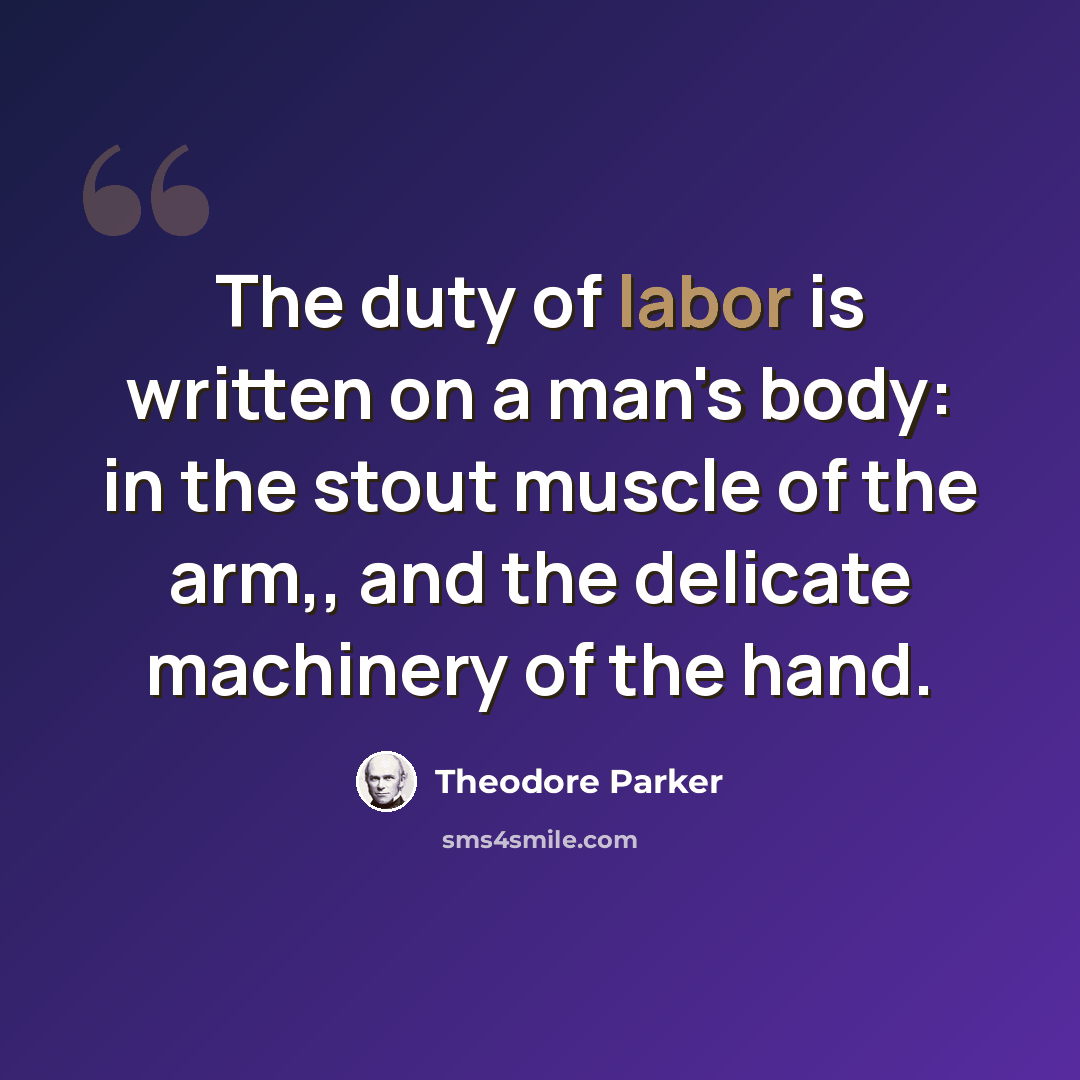 “The duty of labor is written on a man's body: in the stout muscle of the arm,, and the delicate machinery of the hand.” quote by Theodore Parker