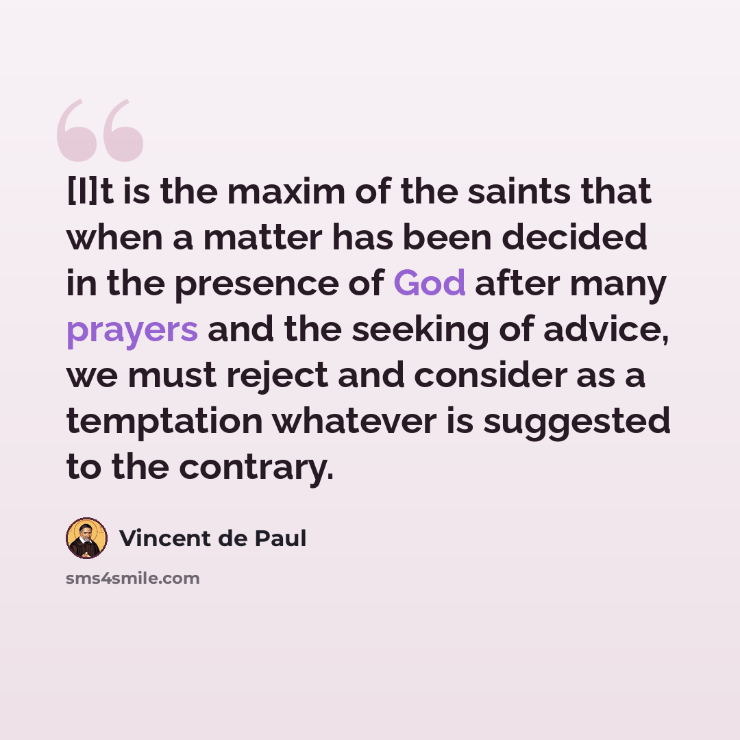 “[I]t is the maxim of the saints that when a matter has been decided in the presence of God after many prayers and the seeking of advice, we must reject and consider as a temptation whatever is suggested to the contrary.” quote by Vincent de Paul