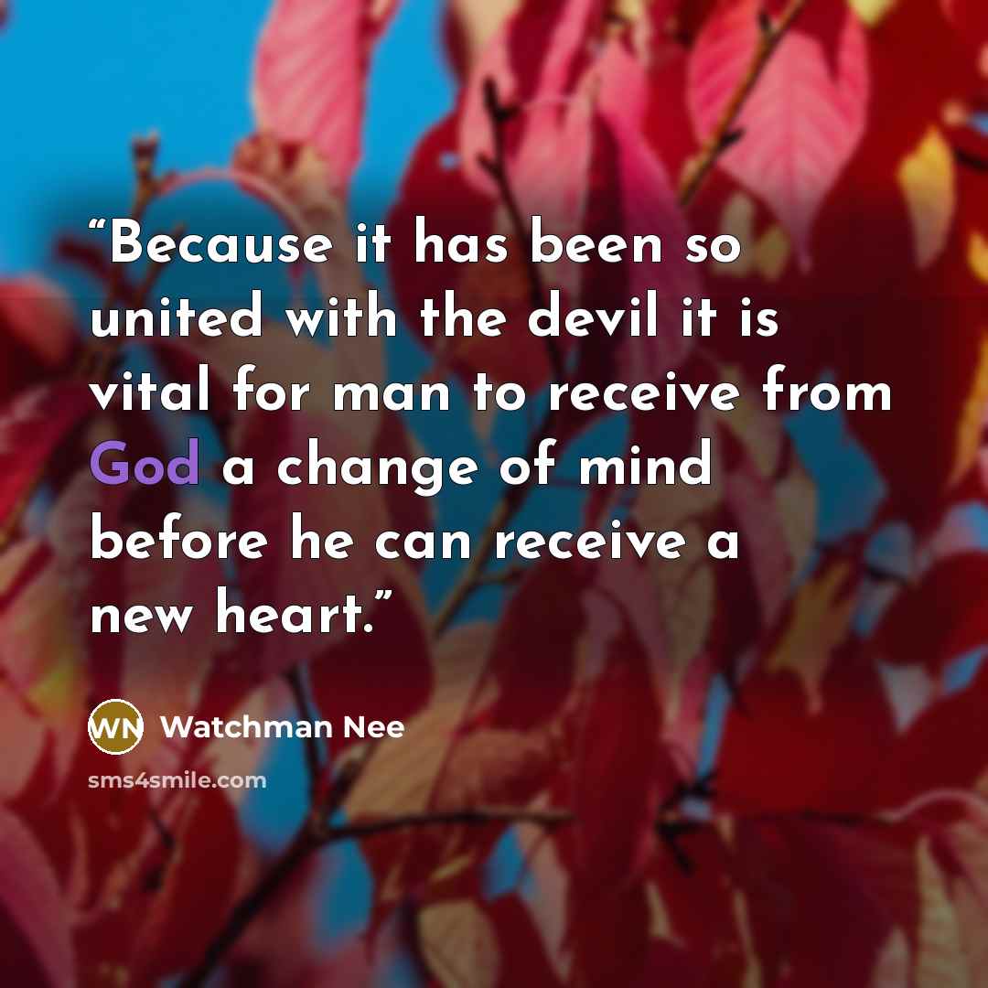 “Because it has been so united with the devil it is vital for man to receive from God a change of mind before he can receive a new heart.” quote by Watchman Nee