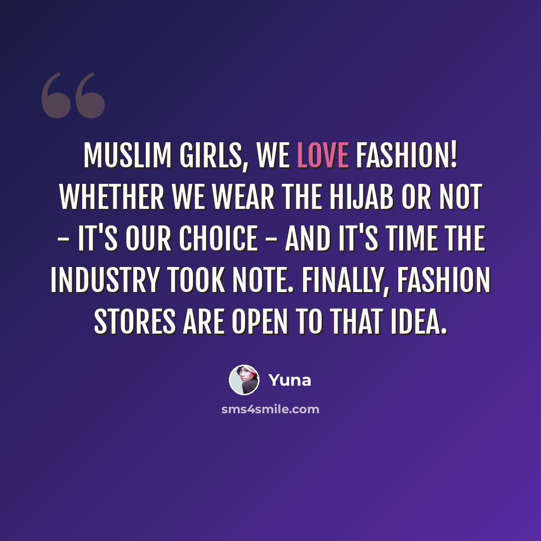 “Muslim girls, we love fashion! Whether we wear the hijab or not - it's our choice - and it's time the industry took note. Finally, fashion stores are open to that idea.” quote by Yuna