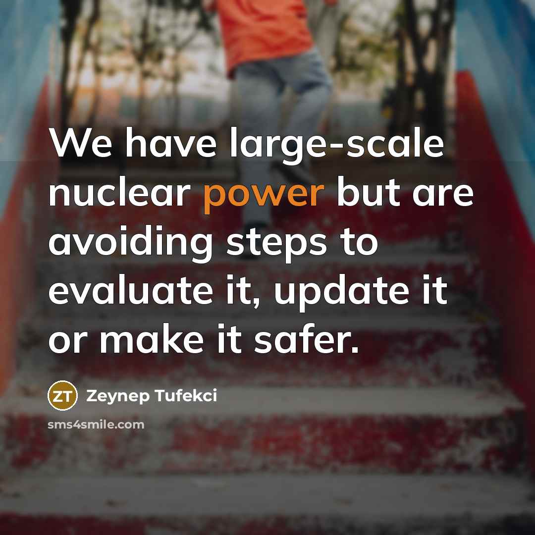 “We have large-scale nuclear power but are avoiding steps to evaluate it, update it or make it safer.” quote by Zeynep Tufekci