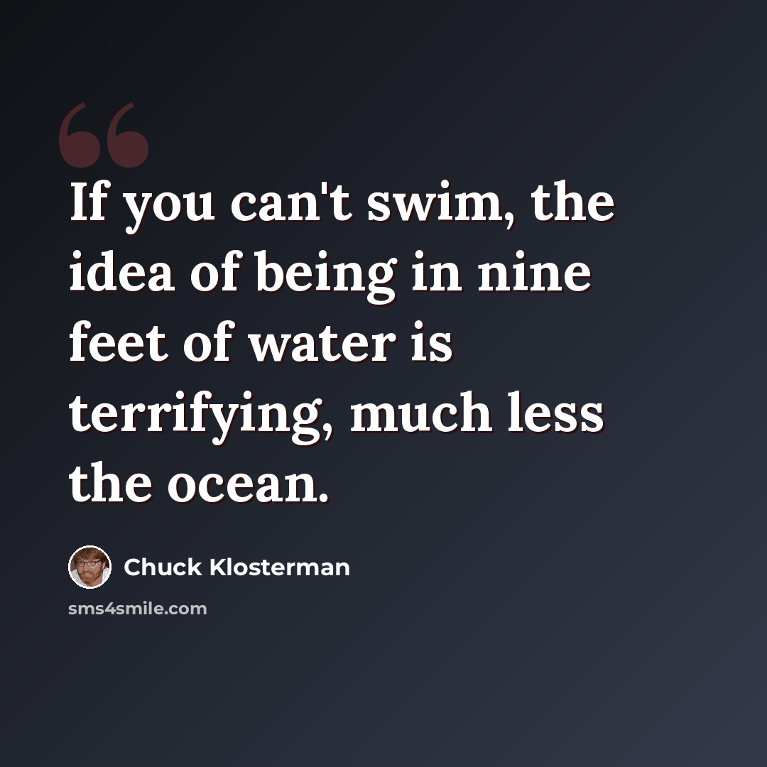 “If you can't swim, the idea of being in nine feet of water is terrifying, much less the ocean.” quote by Chuck Klosterman