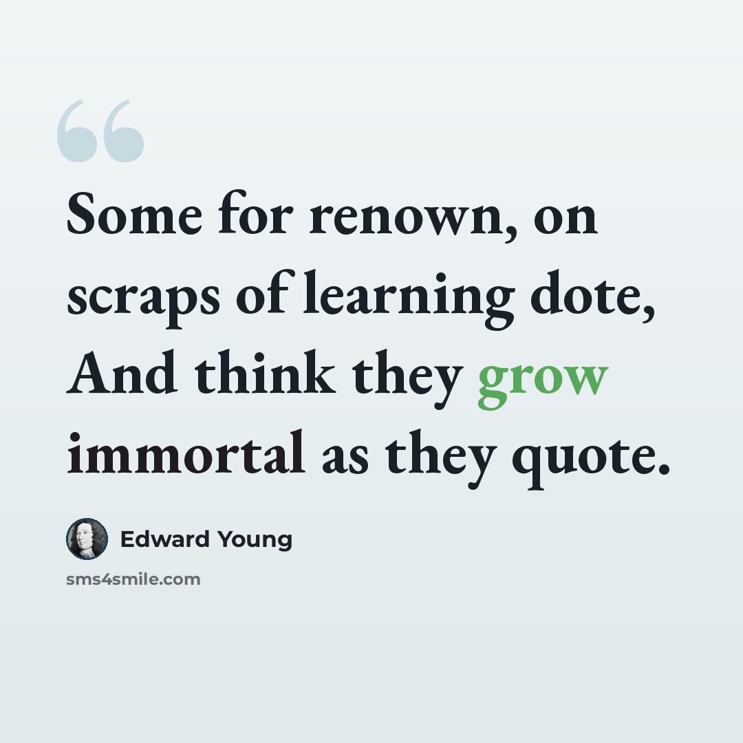 “Some for renown, on scraps of learning dote, And think they grow immortal as they quote.” quote by Edward Young